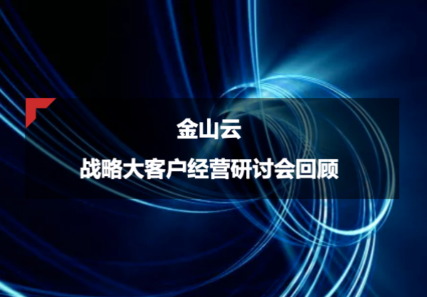 金山云：战略大客户经营研讨会回顾